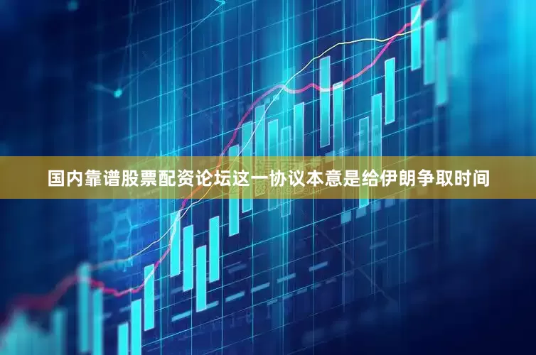 国内靠谱股票配资论坛这一协议本意是给伊朗争取时间