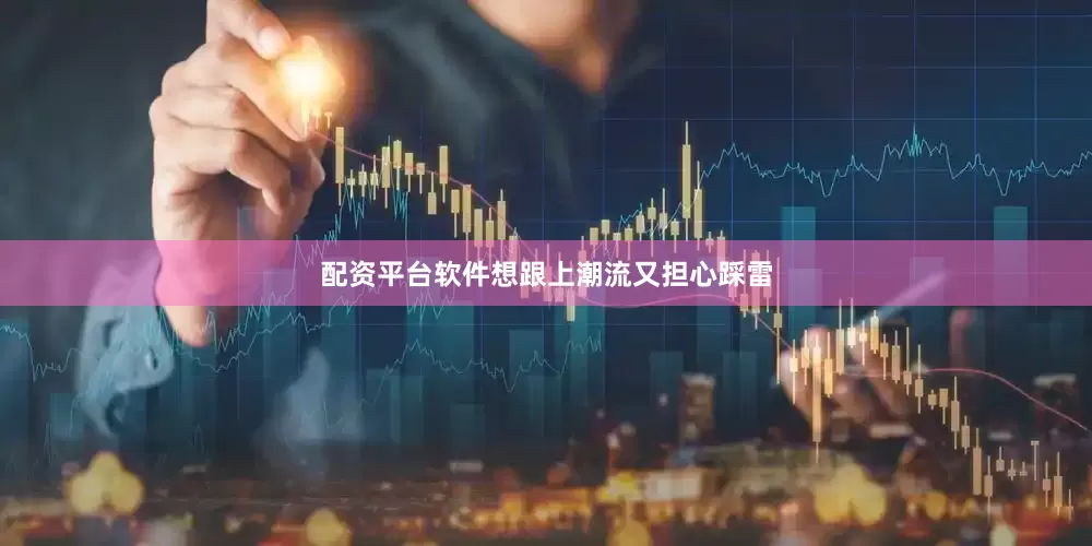 配资平台软件想跟上潮流又担心踩雷