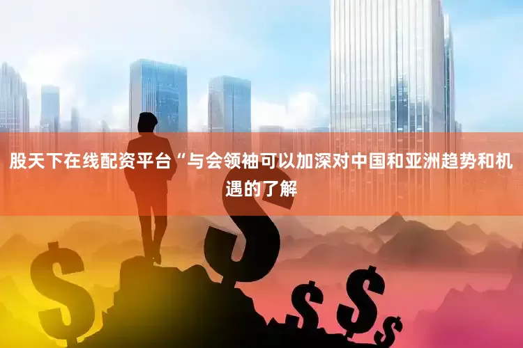 股天下在线配资平台“与会领袖可以加深对中国和亚洲趋势和机遇的了解