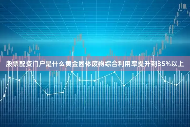 股票配资门户是什么黄金固体废物综合利用率提升到35%以上