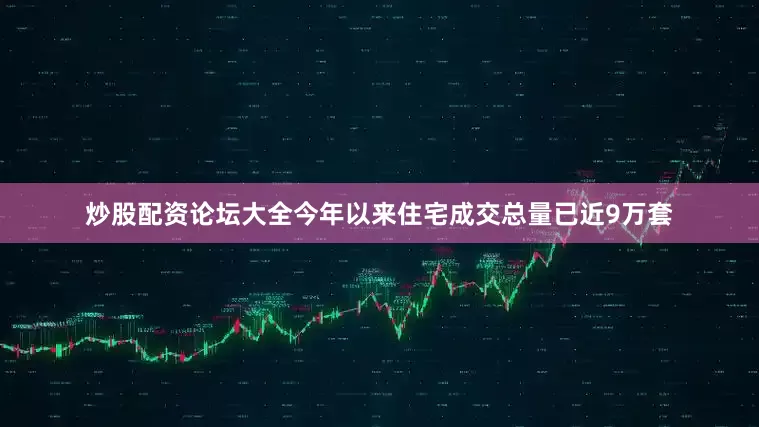 炒股配资论坛大全今年以来住宅成交总量已近9万套