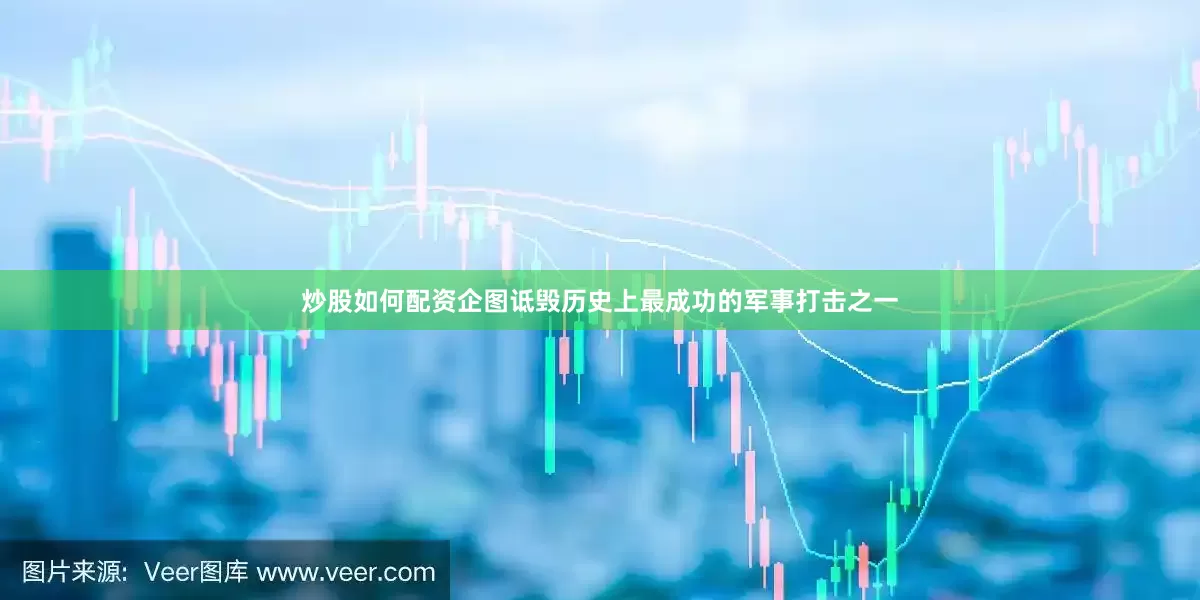 炒股如何配资企图诋毁历史上最成功的军事打击之一