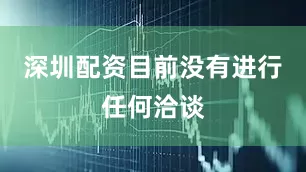 深圳配资目前没有进行任何洽谈