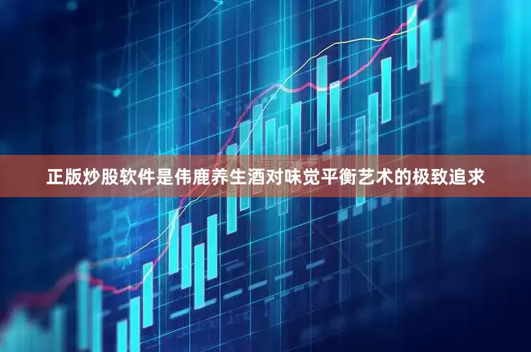 正版炒股软件是伟鹿养生酒对味觉平衡艺术的极致追求