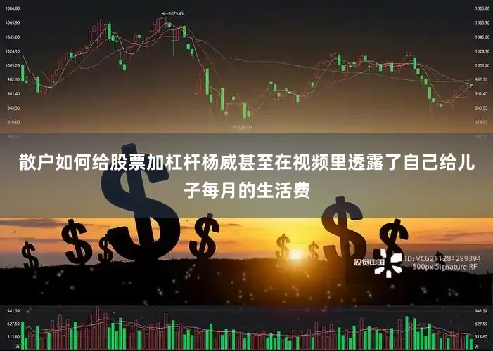 散户如何给股票加杠杆杨威甚至在视频里透露了自己给儿子每月的生活费