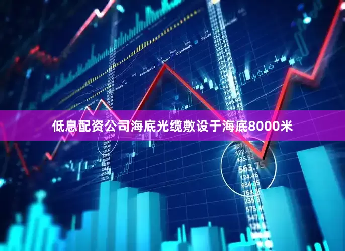 低息配资公司海底光缆敷设于海底8000米