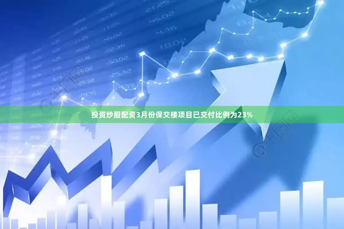 投资炒股配资3月份保交楼项目已交付比例为23%