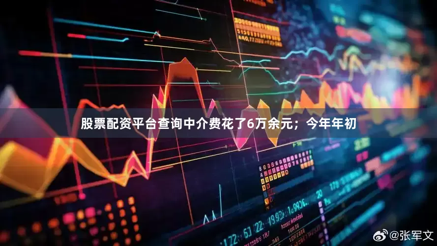 股票配资平台查询中介费花了6万余元；今年年初