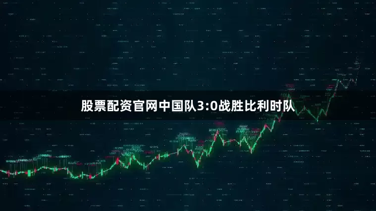 股票配资官网中国队3:0战胜比利时队