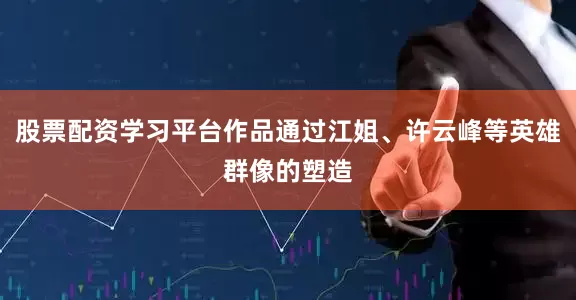 股票配资学习平台作品通过江姐、许云峰等英雄群像的塑造