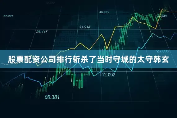 股票配资公司排行斩杀了当时守城的太守韩玄