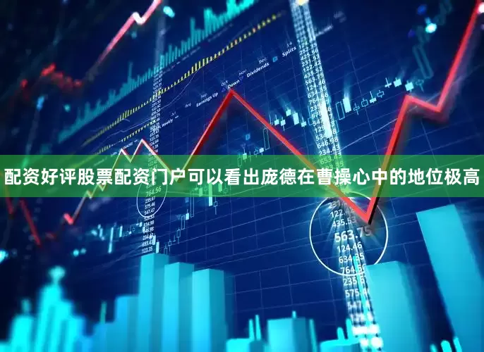 配资好评股票配资门户可以看出庞德在曹操心中的地位极高