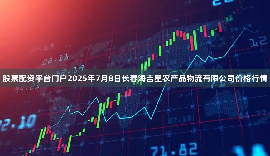 股票配资平台门户2025年7月8日长春海吉星农产品物流有限公司价格行情