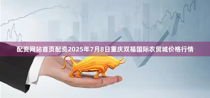 配资网站首页配资2025年7月8日重庆双福国际农贸城价格行情
