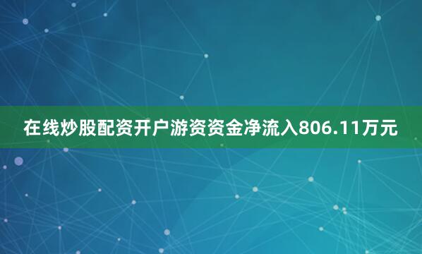 在线炒股配资开户游资资金净流入806.11万元
