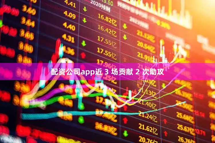 配资公司app近 3 场贡献 2 次助攻