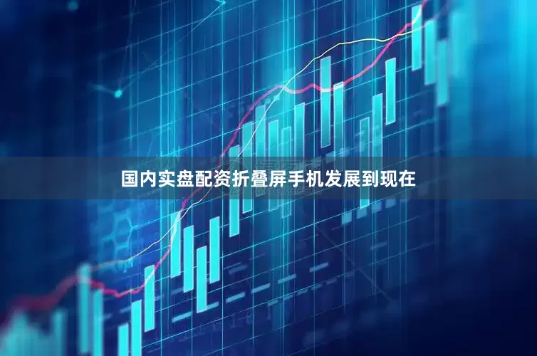 国内实盘配资折叠屏手机发展到现在