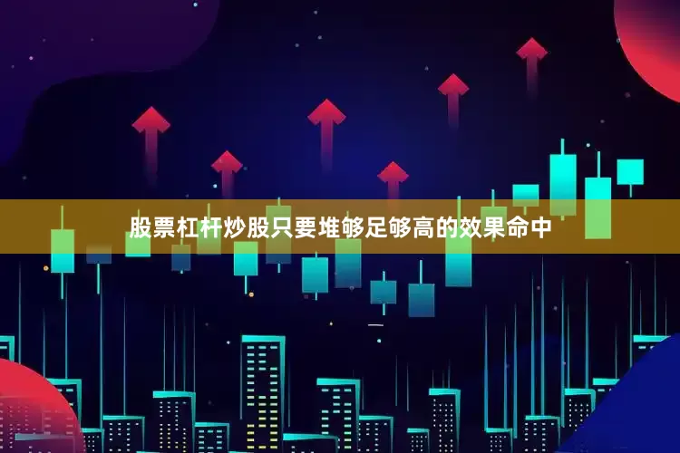 股票杠杆炒股只要堆够足够高的效果命中