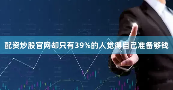 配资炒股官网却只有39%的人觉得自己准备够钱