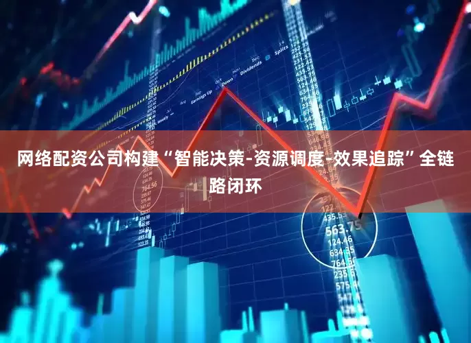 网络配资公司构建“智能决策-资源调度-效果追踪”全链路闭环