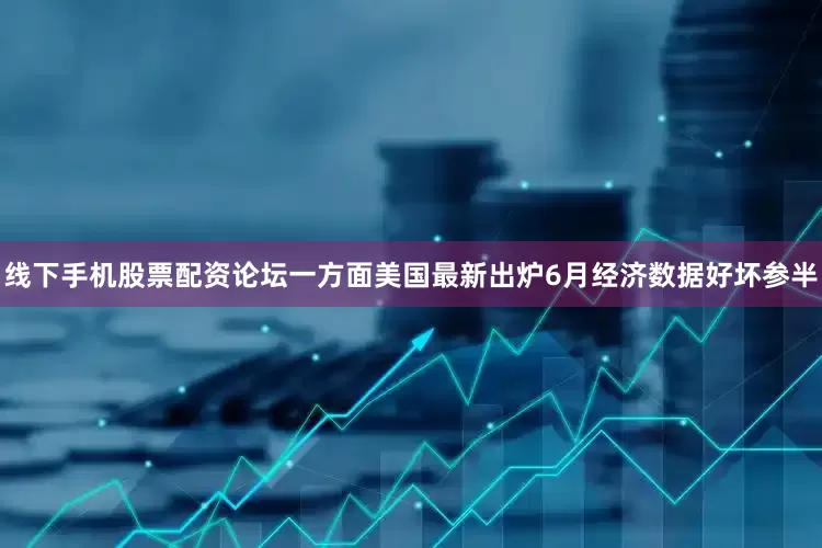 线下手机股票配资论坛一方面美国最新出炉6月经济数据好坏参半