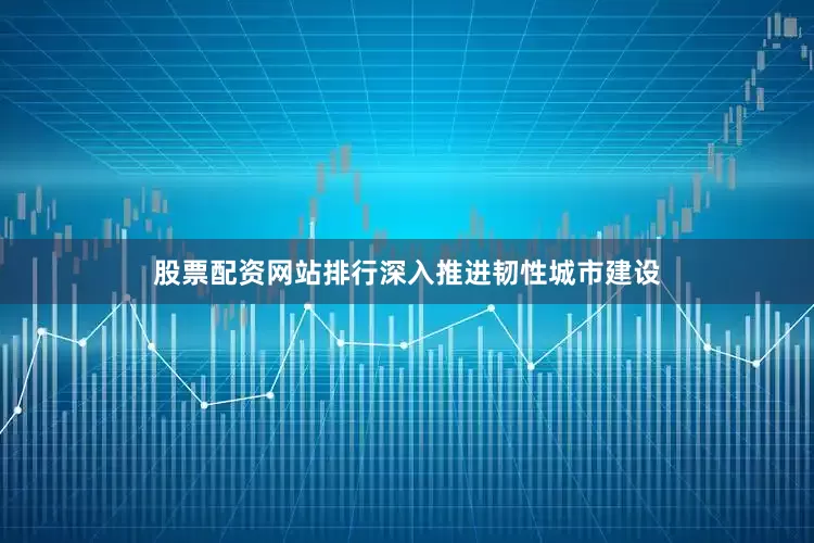 股票配资网站排行深入推进韧性城市建设