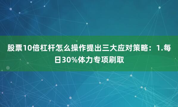 股票10倍杠杆怎么操作提出三大应对策略：1.每日30%体力专项刷取
