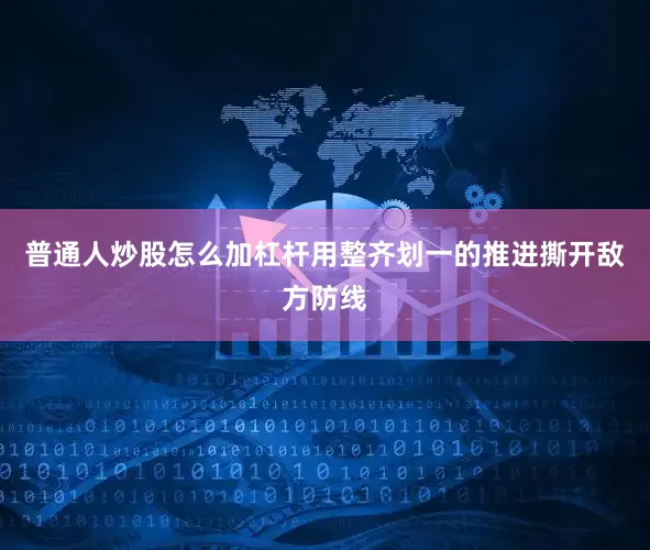 普通人炒股怎么加杠杆用整齐划一的推进撕开敌方防线