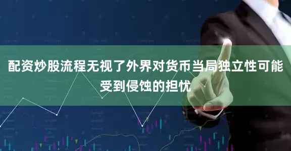 配资炒股流程无视了外界对货币当局独立性可能受到侵蚀的担忧