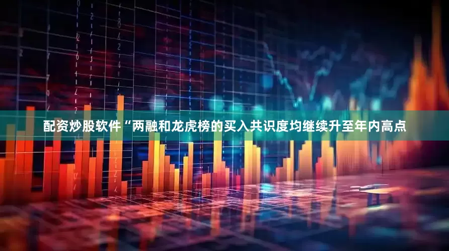配资炒股软件“两融和龙虎榜的买入共识度均继续升至年内高点