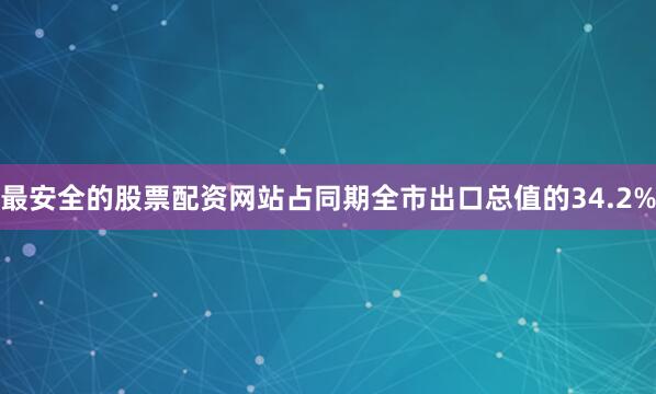 最安全的股票配资网站占同期全市出口总值的34.2%