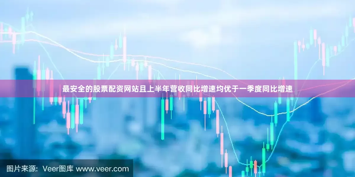 最安全的股票配资网站且上半年营收同比增速均优于一季度同比增速