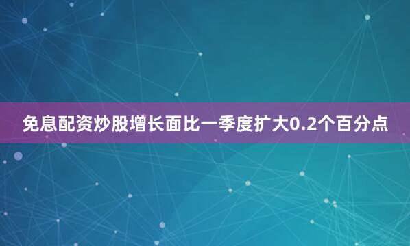 免息配资炒股增长面比一季度扩大0.2个百分点