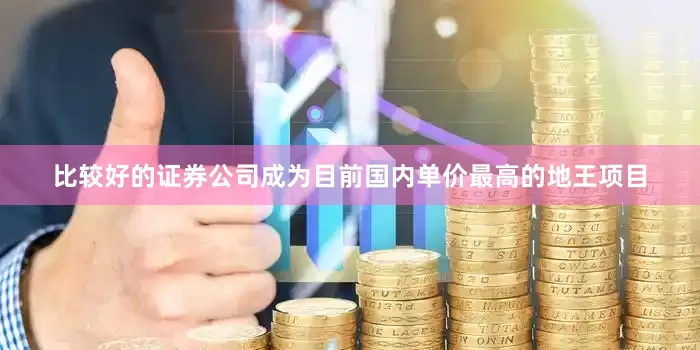 比较好的证券公司成为目前国内单价最高的地王项目