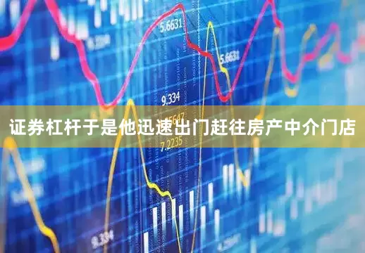 证券杠杆于是他迅速出门赶往房产中介门店