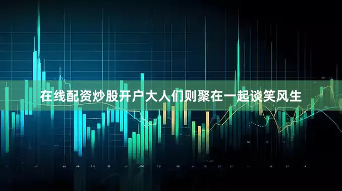 在线配资炒股开户大人们则聚在一起谈笑风生
