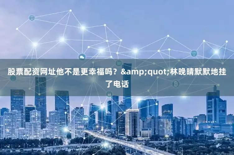 股票配资网址他不是更幸福吗？&quot;林晚晴默默地挂了电话