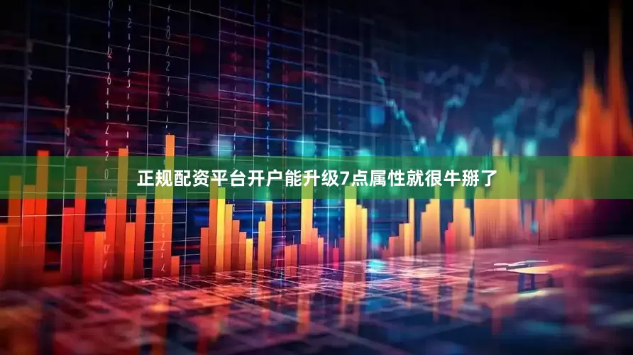 正规配资平台开户能升级7点属性就很牛掰了