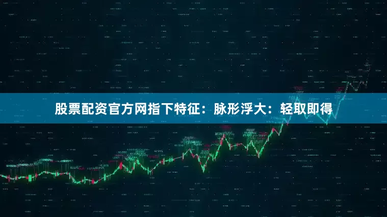股票配资官方网指下特征：脉形浮大：轻取即得