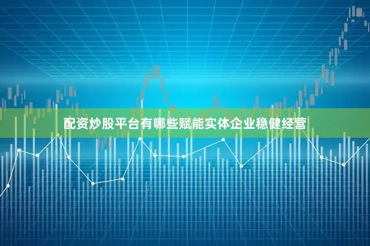 配资炒股平台有哪些赋能实体企业稳健经营