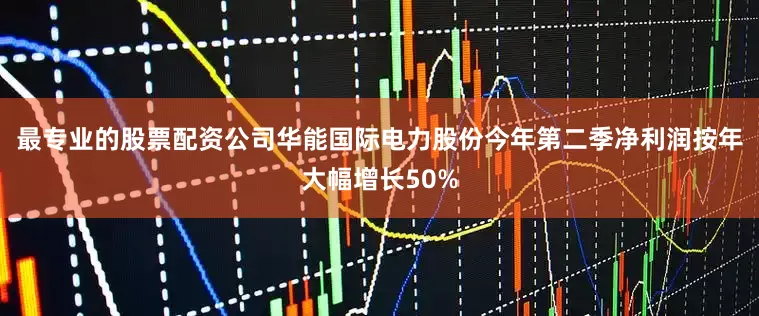 最专业的股票配资公司华能国际电力股份今年第二季净利润按年大幅增长50%