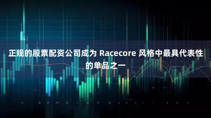 正规的股票配资公司成为 Racecore 风格中最具代表性的单品之一