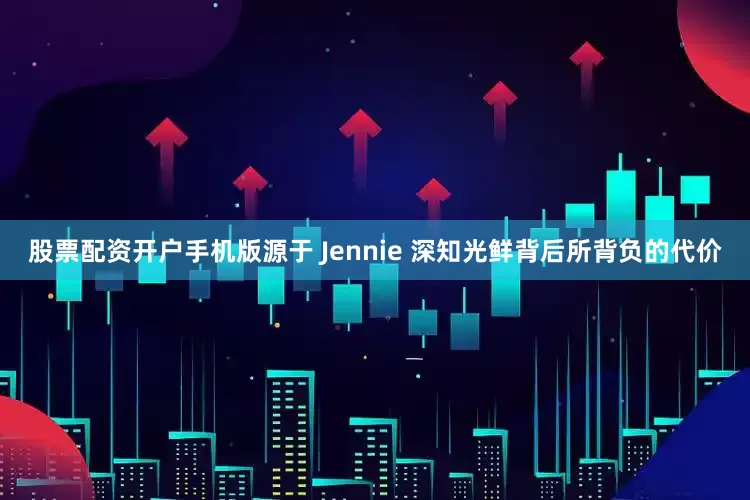股票配资开户手机版源于 Jennie 深知光鲜背后所背负的代价