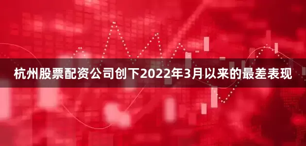 杭州股票配资公司创下2022年3月以来的最差表现