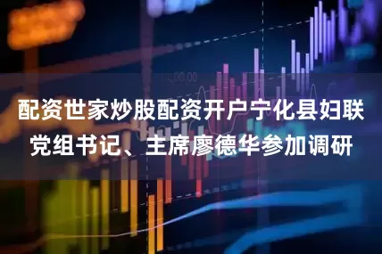 配资世家炒股配资开户宁化县妇联党组书记、主席廖德华参加调研