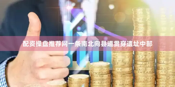 配资操盘推荐网一条南北向县道贯穿遗址中部