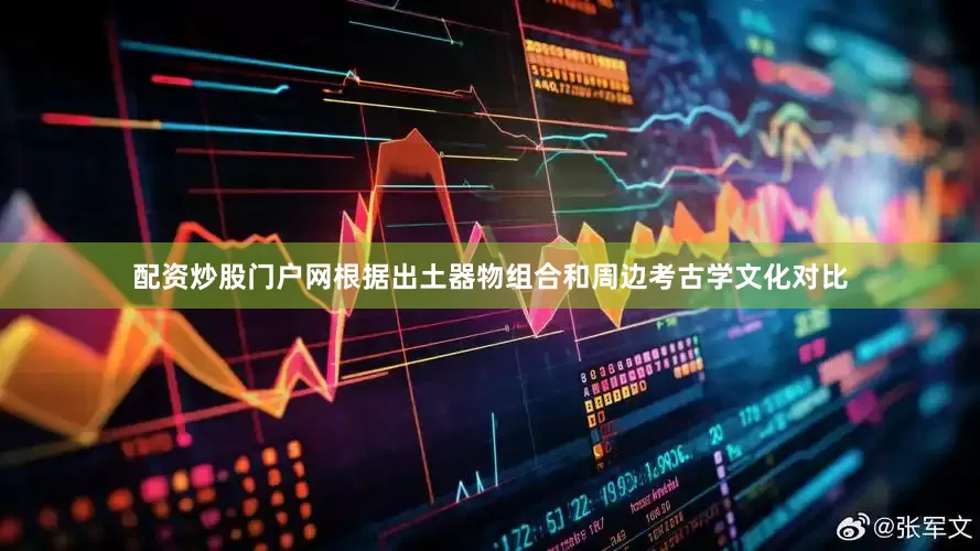 配资炒股门户网根据出土器物组合和周边考古学文化对比