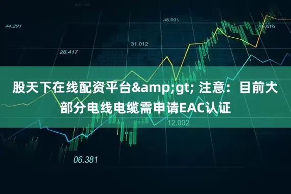 股天下在线配资平台&gt; 注意：目前大部分电线电缆需申请EAC认证