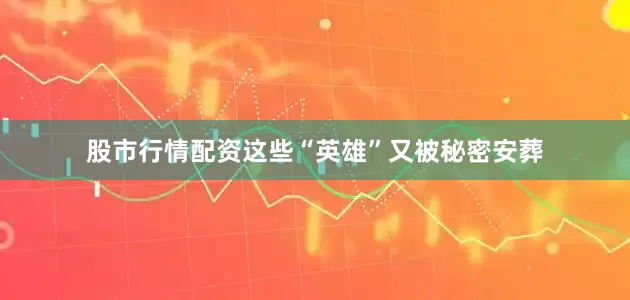 股市行情配资这些“英雄”又被秘密安葬