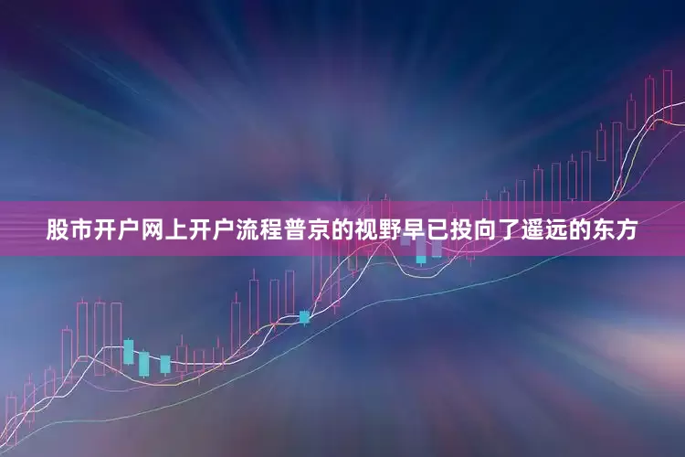 股市开户网上开户流程普京的视野早已投向了遥远的东方